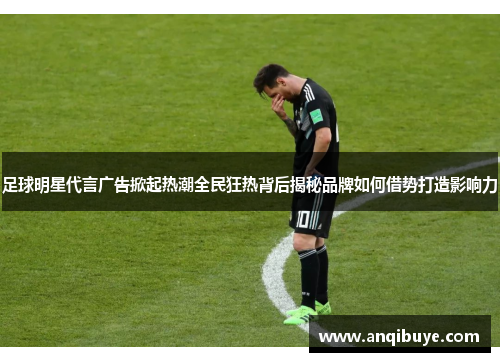足球明星代言广告掀起热潮全民狂热背后揭秘品牌如何借势打造影响力