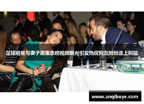 足球明星与妻子甜蜜亲吻视频曝光引发热议网友纷纷送上祝福