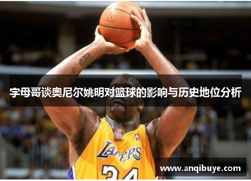 字母哥谈奥尼尔姚明对篮球的影响与历史地位分析