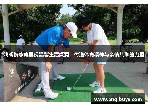 姚明携家庭展现温馨生活点滴，传递体育精神与亲情共融的力量