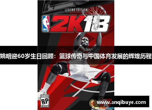 姚明迎60岁生日回顾：篮球传奇与中国体育发展的辉煌历程
