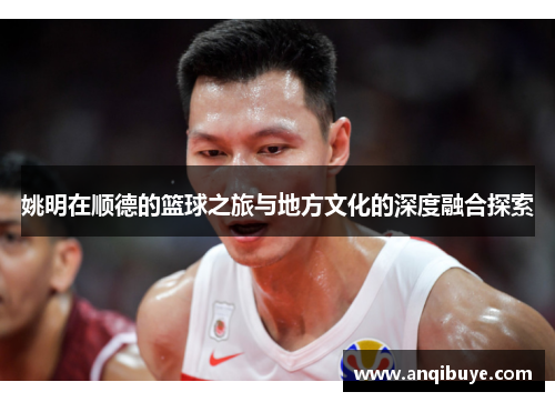 姚明在顺德的篮球之旅与地方文化的深度融合探索