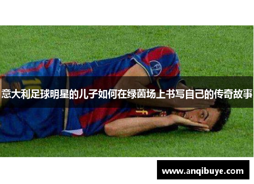 意大利足球明星的儿子如何在绿茵场上书写自己的传奇故事