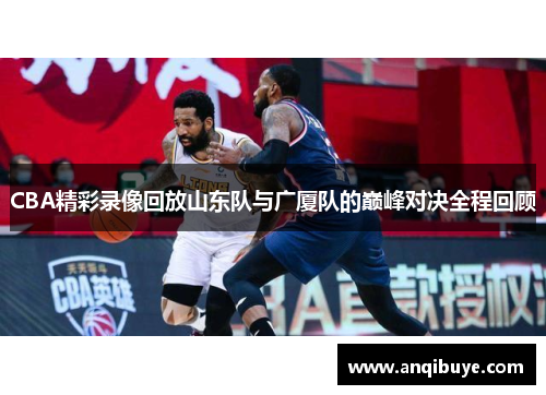 CBA精彩录像回放山东队与广厦队的巅峰对决全程回顾