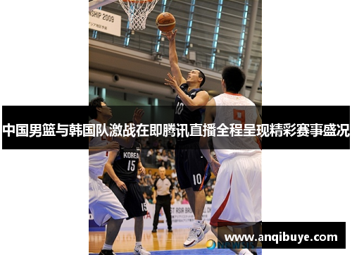 中国男篮与韩国队激战在即腾讯直播全程呈现精彩赛事盛况