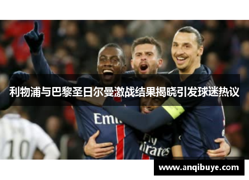 利物浦与巴黎圣日尔曼激战结果揭晓引发球迷热议