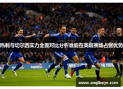 热刺与切尔西实力全面对比分析谁能在英超赛场占据优势