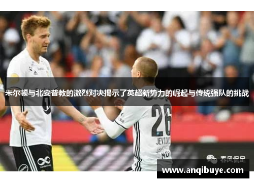 米尔顿与北安普教的激烈对决揭示了英超新势力的崛起与传统强队的挑战