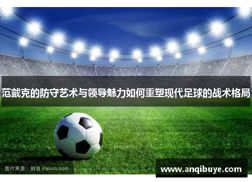 范戴克的防守艺术与领导魅力如何重塑现代足球的战术格局