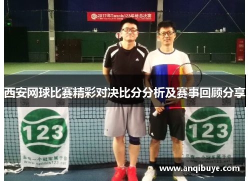西安网球比赛精彩对决比分分析及赛事回顾分享